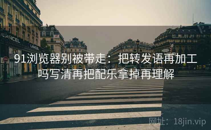 91浏览器别被带走:把转发语再加工吗写清再把配乐拿掉再理解 91浏览器别被带走:把转发语再加工吗写清再把配乐拿掉再理解