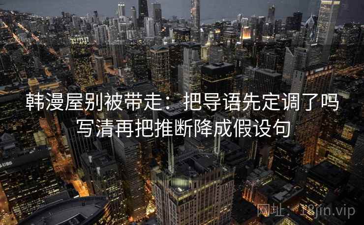 韩漫屋别被带走:把导语先定调了吗写清再把推断降成假设句 韩漫屋别被带走:把导语先定调了吗写清再把推断降成假设句