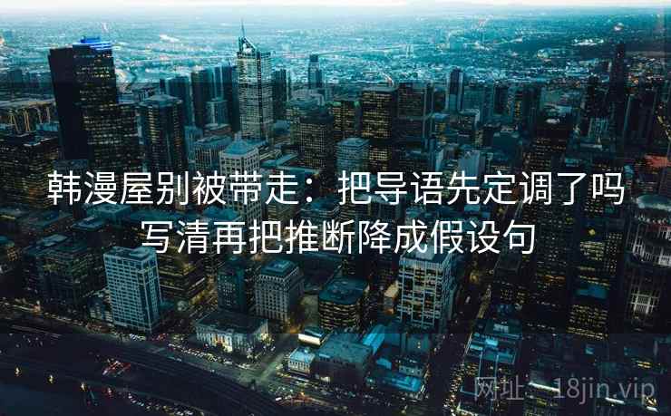韩漫屋别被带走:把导语先定调了吗写清再把推断降成假设句 韩漫屋别被带走:把导语先定调了吗写清再把推断降成假设句