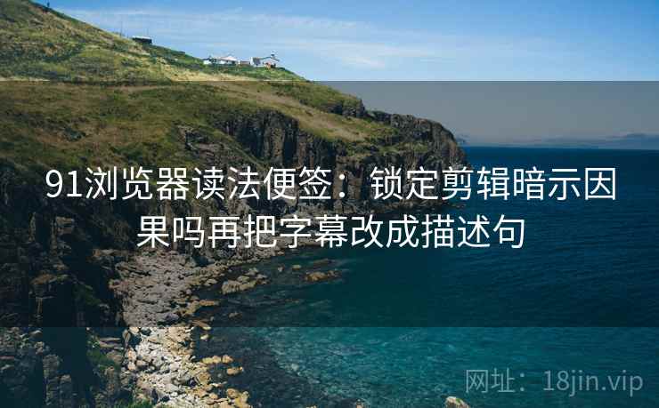 91浏览器读法便签:锁定剪辑暗示因果吗再把字幕改成描述句 91浏览器读法便签:锁定剪辑暗示因果吗再把字幕改成描述句