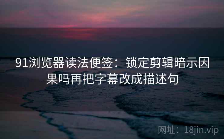 91浏览器读法便签:锁定剪辑暗示因果吗再把字幕改成描述句 91浏览器读法便签:锁定剪辑暗示因果吗再把字幕改成描述句