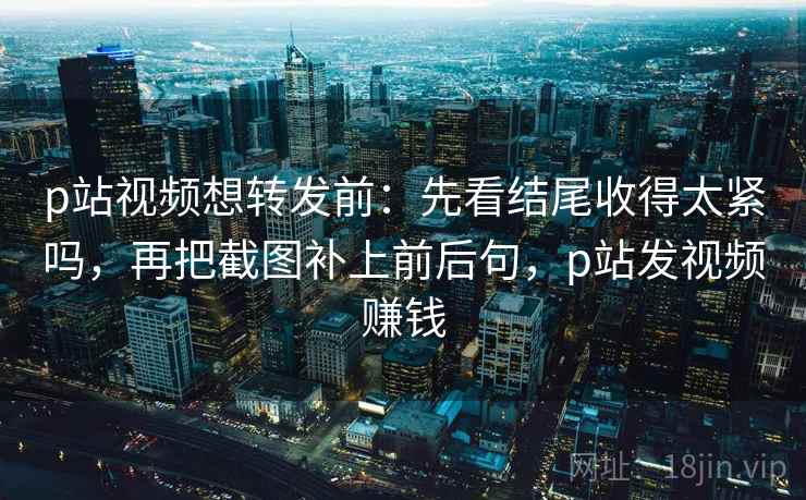 p站视频想转发前:先看结尾收得太紧吗,再把截图补上前后句,p站发视频赚钱 p站视频想转发前:先看结尾收得太紧吗,再把截图补上前后句,p站发视频赚钱
