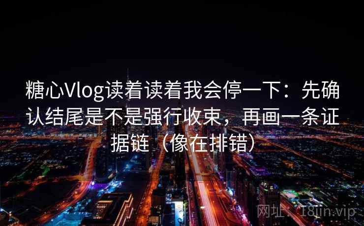 糖心Vlog读着读着我会停一下:先确认结尾是不是强行收束,再画一条证据链(像在排错) 糖心Vlog读着读着我会停一下:先确认结尾是不是强行收束,再画一条证据链(像在排错)