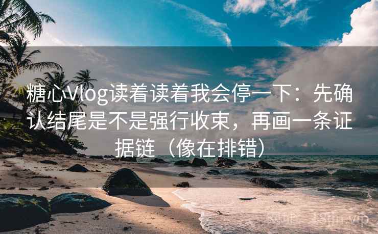糖心Vlog读着读着我会停一下:先确认结尾是不是强行收束,再画一条证据链(像在排错) 糖心Vlog读着读着我会停一下:先确认结尾是不是强行收束,再画一条证据链(像在排错)