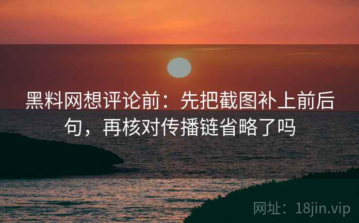 黑料网想评论前:先把截图补上前后句,再核对传播链省略了吗 黑料网想评论前:先把截图补上前后句,再核对传播链省略了吗