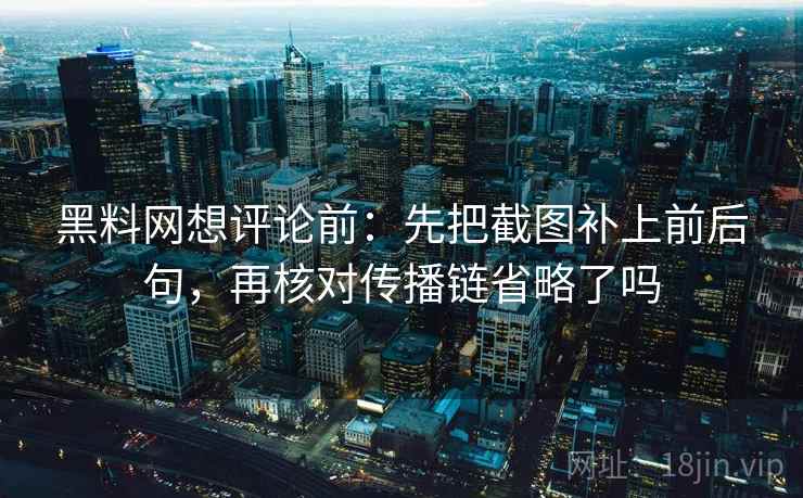 黑料网想评论前:先把截图补上前后句,再核对传播链省略了吗 黑料网想评论前:先把截图补上前后句,再核对传播链省略了吗