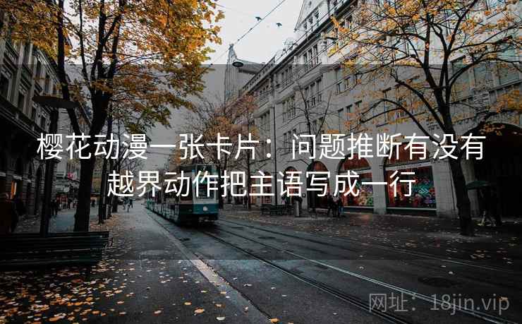 樱花动漫一张卡片：问题推断有没有越界动作把主语写成一行