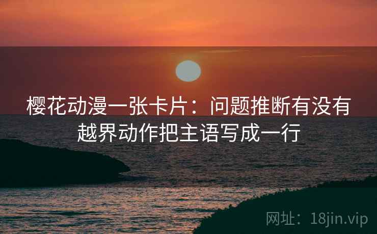 樱花动漫一张卡片：问题推断有没有越界动作把主语写成一行