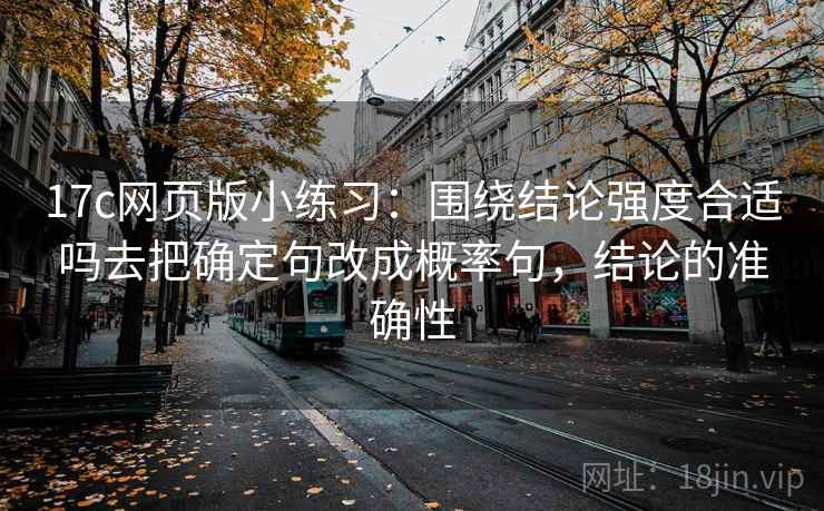 17c网页版小练习：围绕结论强度合适吗去把确定句改成概率句，结论的准确性