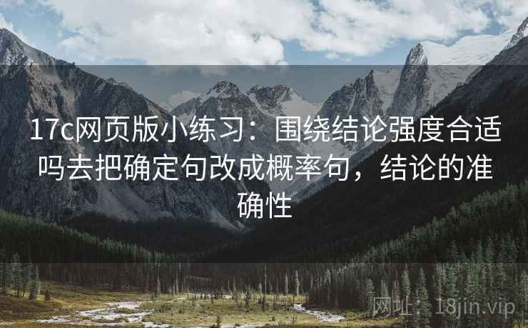 17c网页版小练习：围绕结论强度合适吗去把确定句改成概率句，结论的准确性