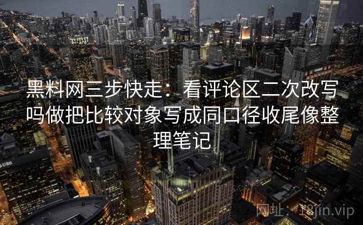 黑料网三步快走:看评论区二次改写吗做把比较对象写成同口径收尾像整理笔记 黑料网三步快走:看评论区二次改写吗做把比较对象写成同口径收尾像整理笔记