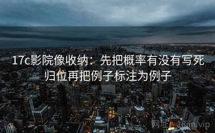 17c影院像收纳:先把概率有没有写死归位再把例子标注为例子 17c影院像收纳:先把概率有没有写死归位再把例子标注为例子