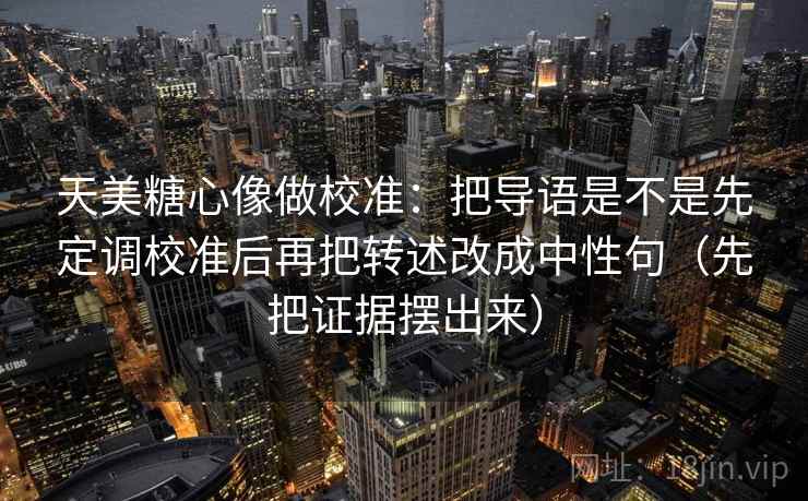 天美糖心像做校准:把导语是不是先定调校准后再把转述改成中性句(先把证据摆出来) 天美糖心像做校准:把导语是不是先定调校准后再把转述改成中性句(先把证据摆出来)