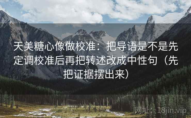 天美糖心像做校准:把导语是不是先定调校准后再把转述改成中性句(先把证据摆出来) 天美糖心像做校准:把导语是不是先定调校准后再把转述改成中性句(先把证据摆出来)