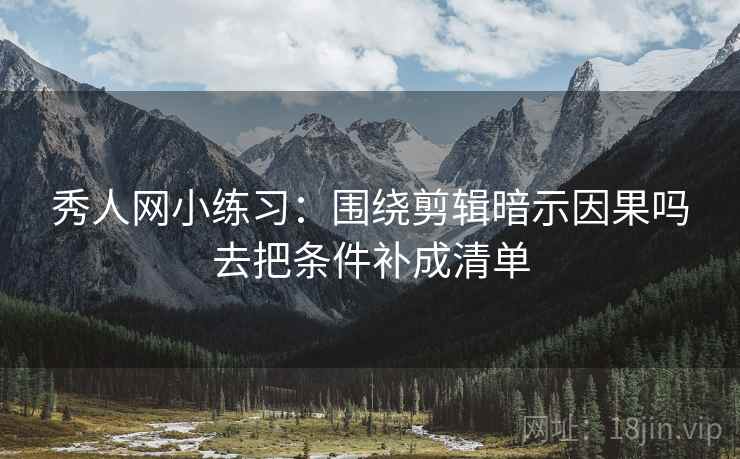 秀人网小练习:围绕剪辑暗示因果吗去把条件补成清单 秀人网小练习:围绕剪辑暗示因果吗去把条件补成清单