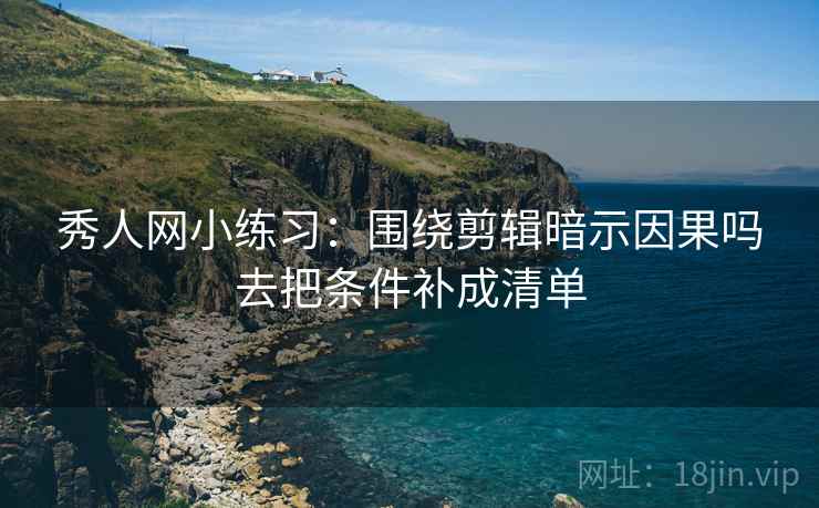 秀人网小练习:围绕剪辑暗示因果吗去把条件补成清单 秀人网小练习:围绕剪辑暗示因果吗去把条件补成清单