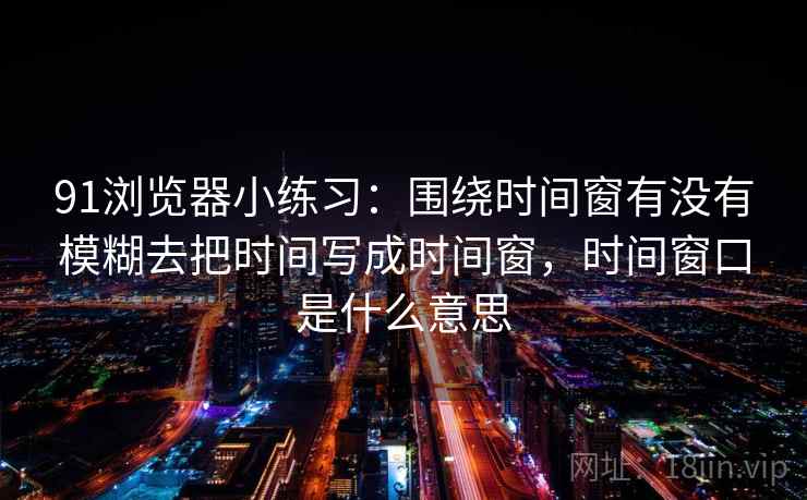 91浏览器小练习:围绕时间窗有没有模糊去把时间写成时间窗,时间窗口是什么意思 91浏览器小练习:围绕时间窗有没有模糊去把时间写成时间窗,时间窗口是什么意思