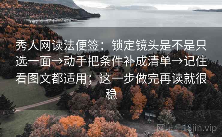 秀人网读法便签：锁定镜头是不是只选一面→动手把条件补成清单→记住看图文都适用；这一步做完再读就很稳