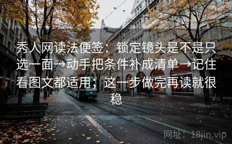 秀人网读法便签：锁定镜头是不是只选一面→动手把条件补成清单→记住看图文都适用；这一步做完再读就很稳