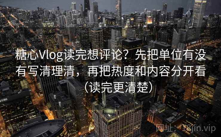 糖心Vlog读完想评论?先把单位有没有写清理清,再把热度和内容分开看(读完更清楚) 糖心Vlog读完想评论?先把单位有没有写清理清,再把热度和内容分开看(读完更清楚)