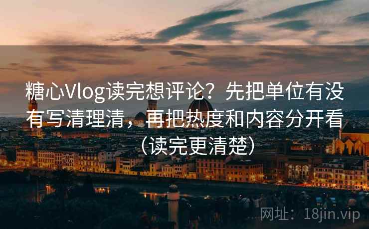 糖心Vlog读完想评论?先把单位有没有写清理清,再把热度和内容分开看(读完更清楚) 糖心Vlog读完想评论?先把单位有没有写清理清,再把热度和内容分开看(读完更清楚)
