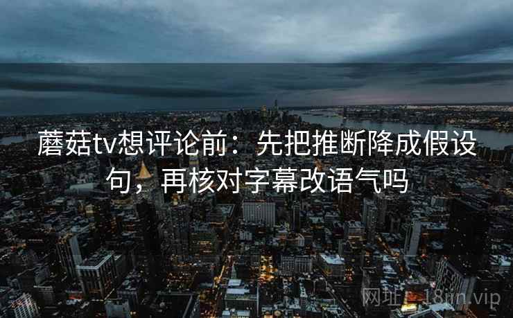 蘑菇tv想评论前:先把推断降成假设句,再核对字幕改语气吗 蘑菇tv想评论前:先把推断降成假设句,再核对字幕改语气吗