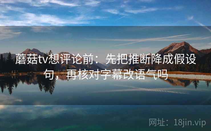 蘑菇tv想评论前:先把推断降成假设句,再核对字幕改语气吗 蘑菇tv想评论前:先把推断降成假设句,再核对字幕改语气吗