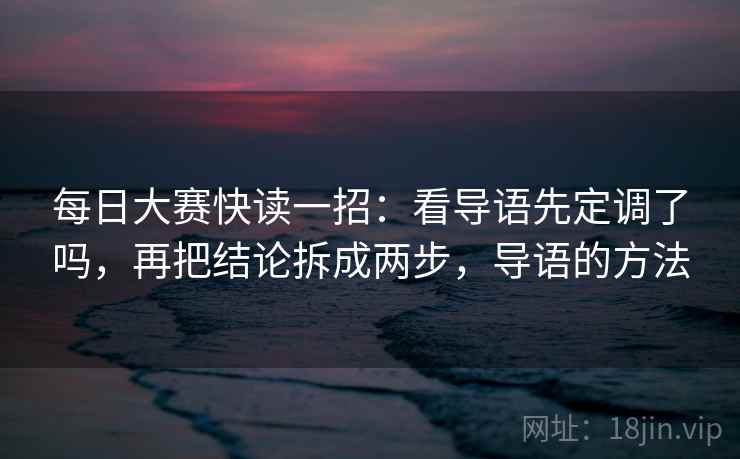 每日大赛快读一招：看导语先定调了吗，再把结论拆成两步，导语的方法