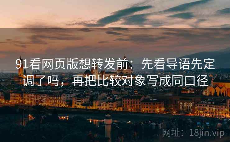 91看网页版想转发前：先看导语先定调了吗，再把比较对象写成同口径
