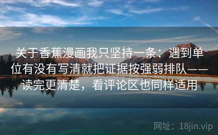 关于香蕉漫画我只坚持一条:遇到单位有没有写清就把证据按强弱排队——读完更清楚,看评论区也同样适用 关于香蕉漫画我只坚持一条:遇到单位有没有写清就把证据按强弱排队——读完更清楚,看评论区也同样适用