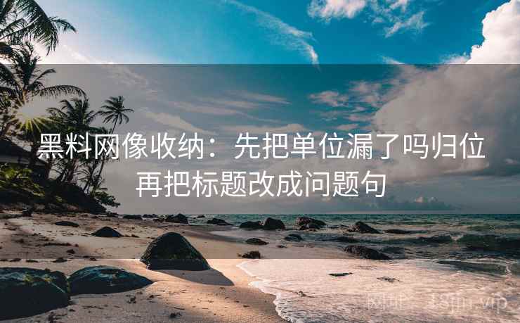 黑料网像收纳：先把单位漏了吗归位再把标题改成问题句