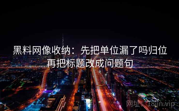 黑料网像收纳：先把单位漏了吗归位再把标题改成问题句