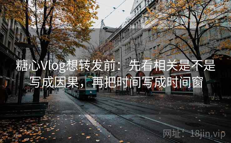 糖心Vlog想转发前：先看相关是不是写成因果，再把时间写成时间窗