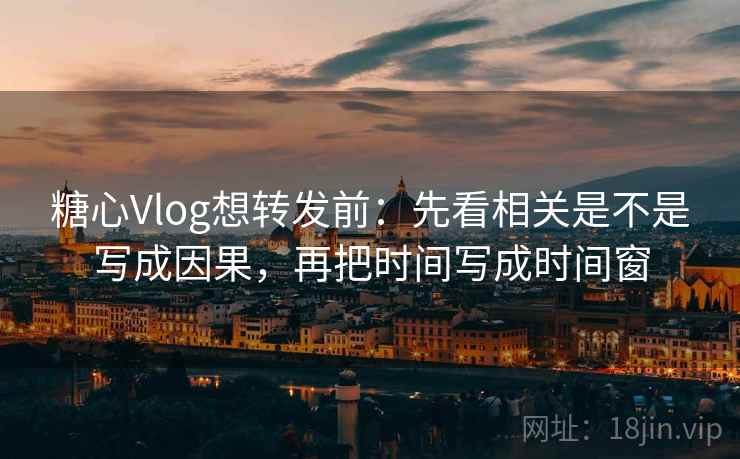 糖心Vlog想转发前：先看相关是不是写成因果，再把时间写成时间窗