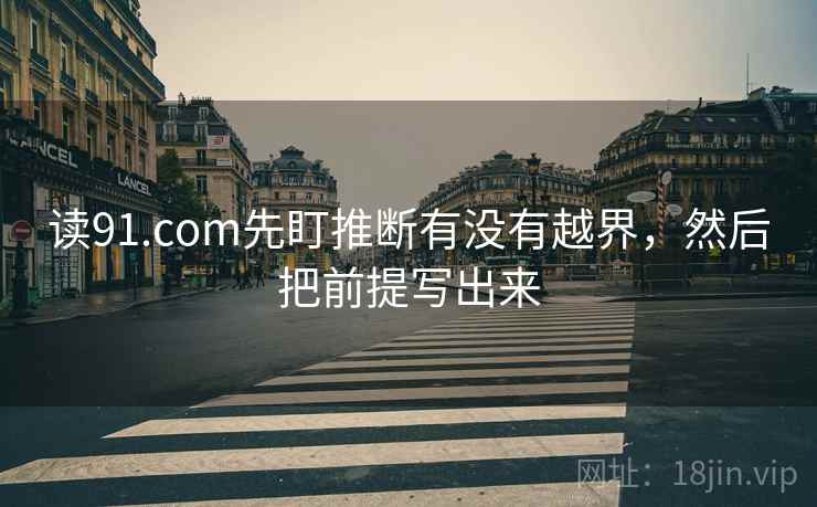 读91.com先盯推断有没有越界,然后把前提写出来 读91.com先盯推断有没有越界,然后把前提写出来