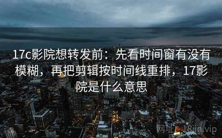 17c影院想转发前:先看时间窗有没有模糊,再把剪辑按时间线重排,17影院是什么意思 17c影院想转发前:先看时间窗有没有模糊,再把剪辑按时间线重排,17影院是什么意思