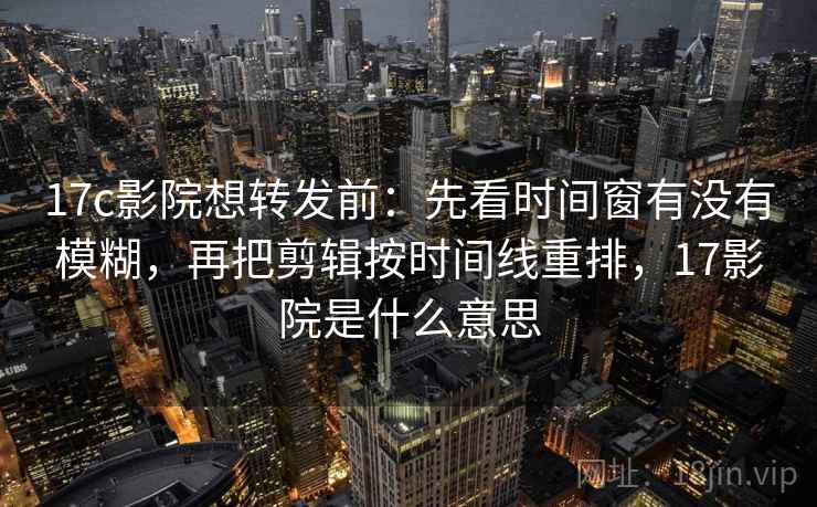 17c影院想转发前:先看时间窗有没有模糊,再把剪辑按时间线重排,17影院是什么意思 17c影院想转发前:先看时间窗有没有模糊,再把剪辑按时间线重排,17影院是什么意思