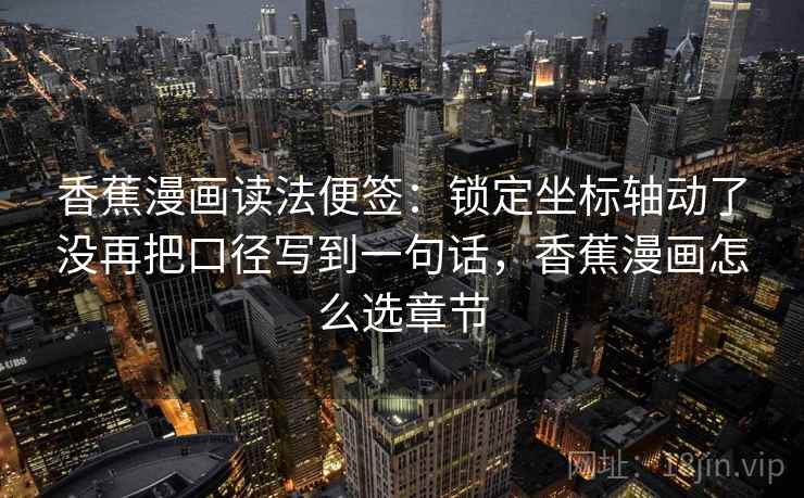 香蕉漫画读法便签:锁定坐标轴动了没再把口径写到一句话,香蕉漫画怎么选章节 香蕉漫画读法便签:锁定坐标轴动了没再把口径写到一句话,香蕉漫画怎么选章节