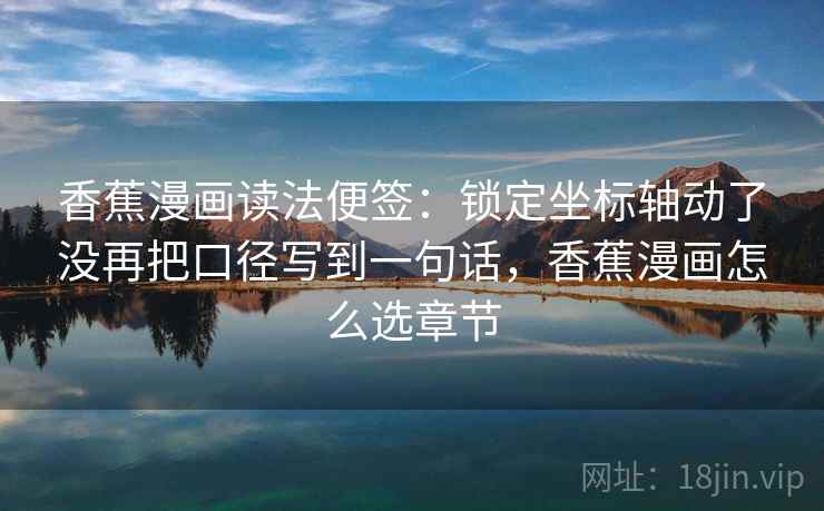 香蕉漫画读法便签:锁定坐标轴动了没再把口径写到一句话,香蕉漫画怎么选章节 香蕉漫画读法便签:锁定坐标轴动了没再把口径写到一句话,香蕉漫画怎么选章节