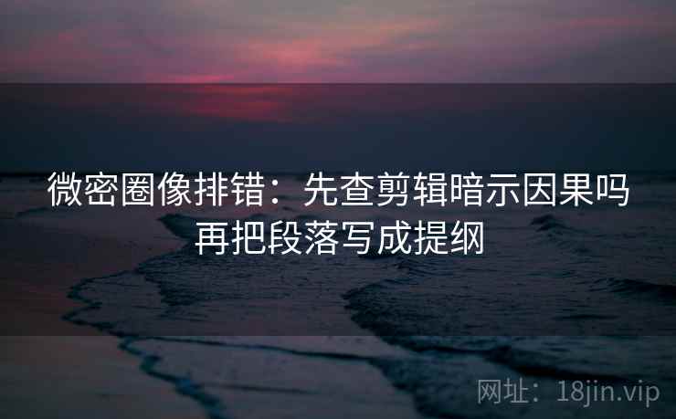 微密圈像排错：先查剪辑暗示因果吗再把段落写成提纲