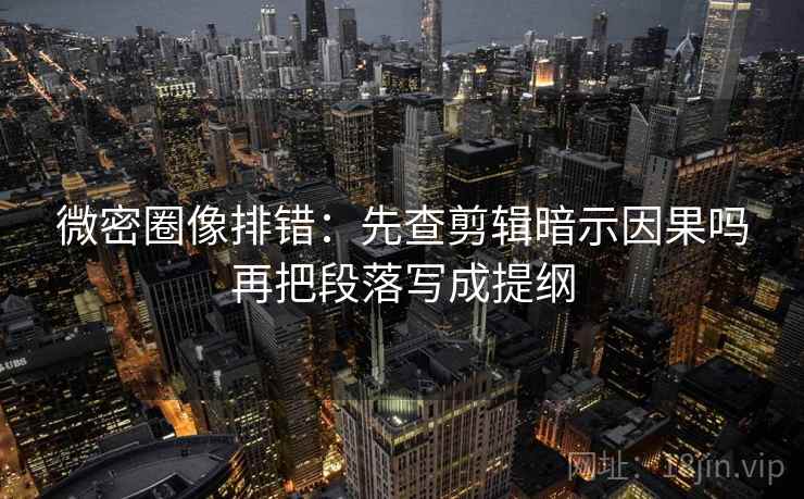 微密圈像排错：先查剪辑暗示因果吗再把段落写成提纲