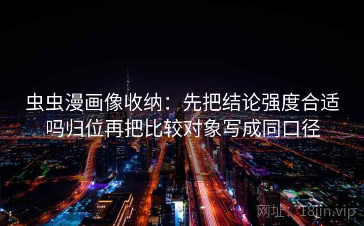 虫虫漫画像收纳:先把结论强度合适吗归位再把比较对象写成同口径 虫虫漫画像收纳:先把结论强度合适吗归位再把比较对象写成同口径