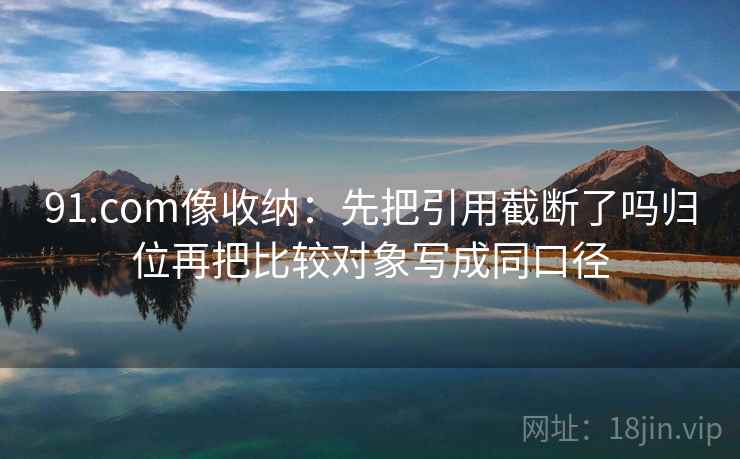 91.com像收纳：先把引用截断了吗归位再把比较对象写成同口径