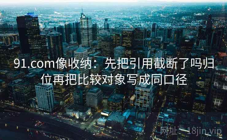 91.com像收纳：先把引用截断了吗归位再把比较对象写成同口径