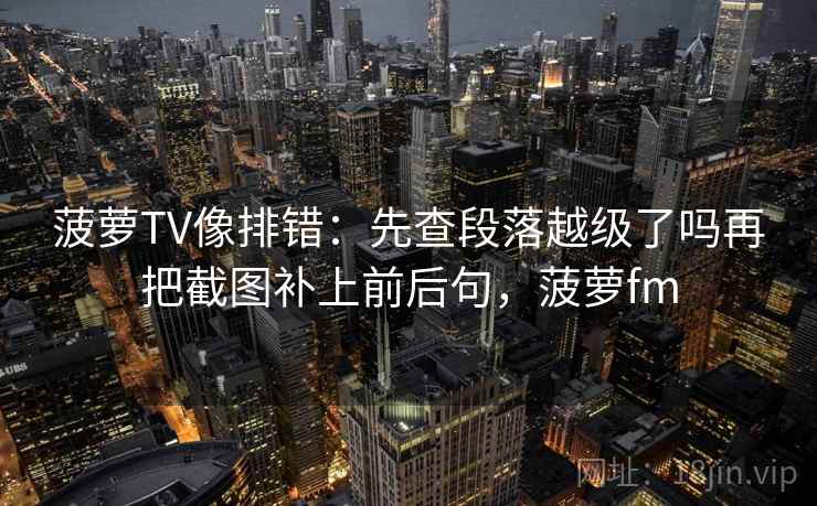 菠萝TV像排错:先查段落越级了吗再把截图补上前后句,菠萝fm 菠萝TV像排错:先查段落越级了吗再把截图补上前后句,菠萝fm