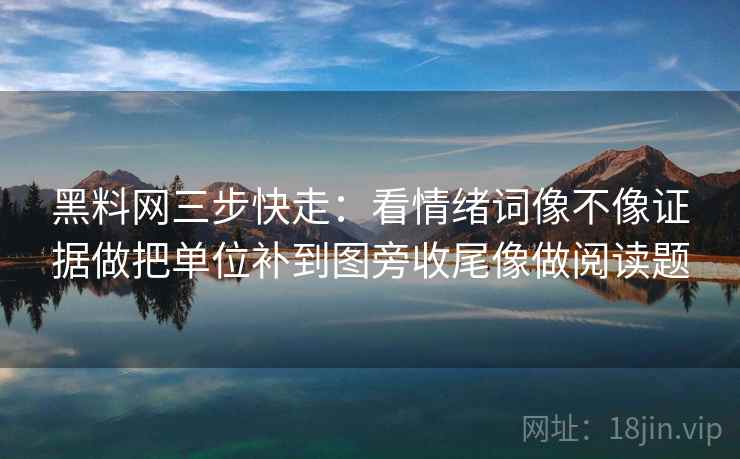 黑料网三步快走：看情绪词像不像证据做把单位补到图旁收尾像做阅读题