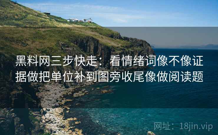 黑料网三步快走：看情绪词像不像证据做把单位补到图旁收尾像做阅读题
