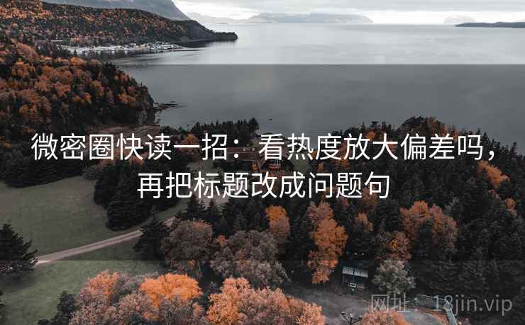 微密圈快读一招:看热度放大偏差吗,再把标题改成问题句 微密圈快读一招:看热度放大偏差吗,再把标题改成问题句