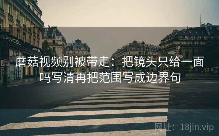 蘑菇视频别被带走：把镜头只给一面吗写清再把范围写成边界句