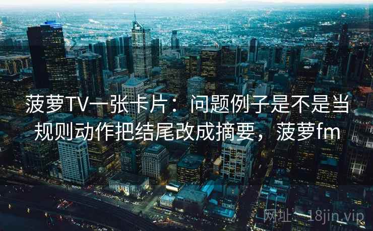菠萝TV一张卡片：问题例子是不是当规则动作把结尾改成摘要，菠萝fm
